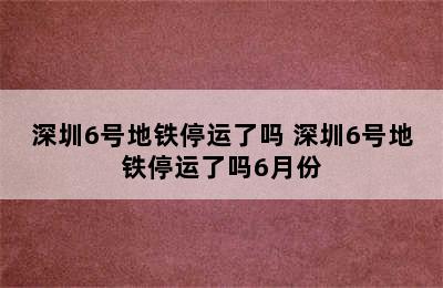 深圳6号地铁停运了吗 深圳6号地铁停运了吗6月份